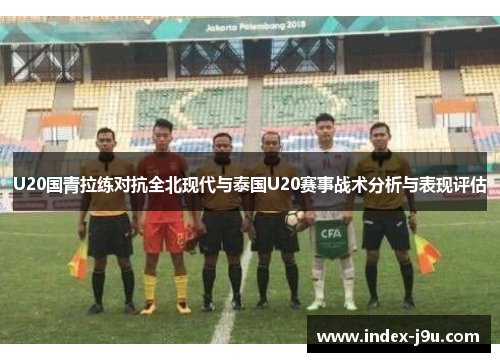 U20国青拉练对抗全北现代与泰国U20赛事战术分析与表现评估