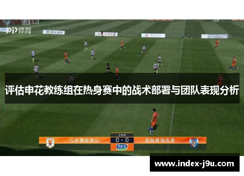 评估申花教练组在热身赛中的战术部署与团队表现分析