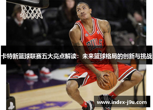 卡特新篮球联赛五大亮点解读:未来篮球格局的创新与挑战