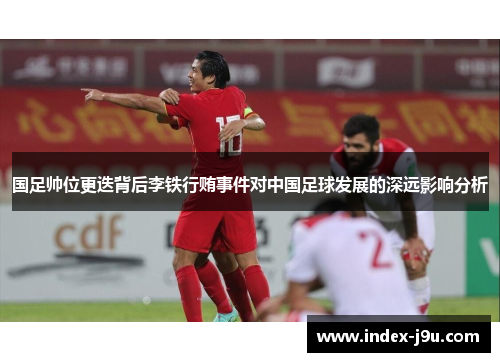 国足帅位更迭背后李铁行贿事件对中国足球发展的深远影响分析