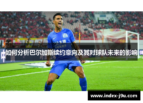 如何分析巴尔加斯续约意向及其对球队未来的影响