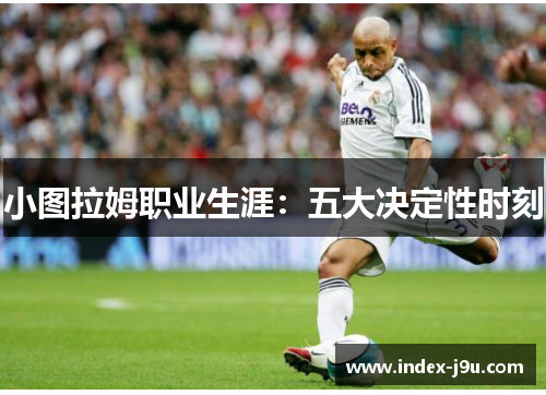 小图拉姆职业生涯：五大决定性时刻