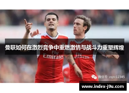 曼联如何在激烈竞争中重燃激情与战斗力重塑辉煌