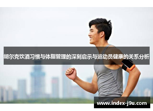 胡尔克饮酒习惯与体脂管理的深刻启示与运动员健康的关系分析