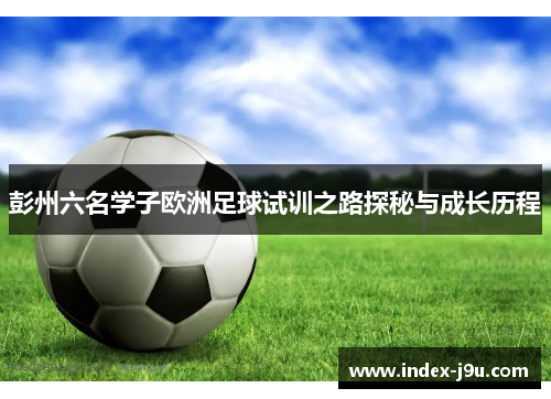 彭州六名学子欧洲足球试训之路探秘与成长历程
