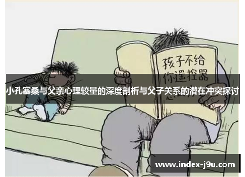小孔塞桑与父亲心理较量的深度剖析与父子关系的潜在冲突探讨