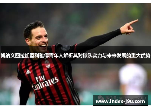 博纳文图拉加盟利雅得青年人解析其对球队实力与未来发展的重大优势
