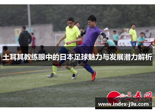 土耳其教练眼中的日本足球魅力与发展潜力解析
