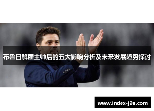 布鲁日解雇主帅后的五大影响分析及未来发展趋势探讨