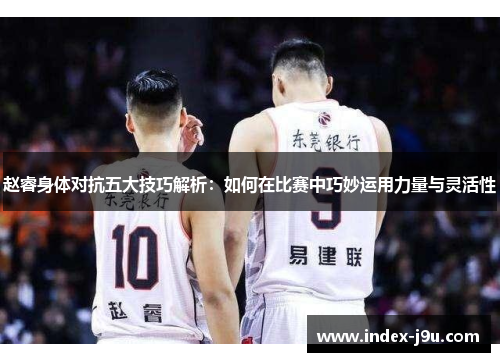 赵睿身体对抗五大技巧解析:如何在比赛中巧妙运用力量与灵活性