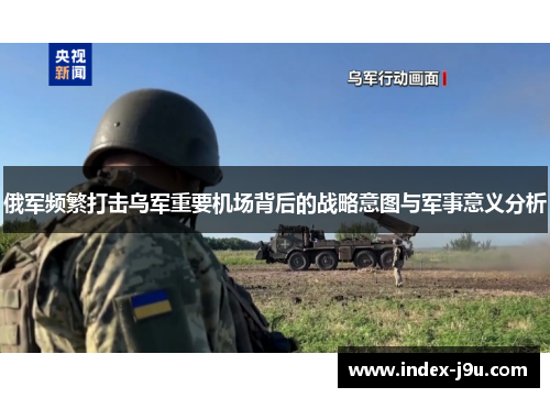 俄军频繁打击乌军重要机场背后的战略意图与军事意义分析
