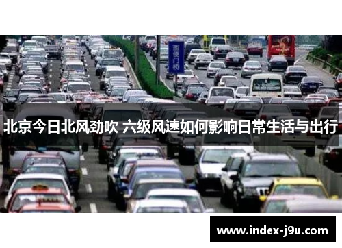 北京今日北风劲吹 六级风速如何影响日常生活与出行