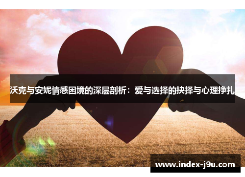 沃克与安妮情感困境的深层剖析：爱与选择的抉择与心理挣扎