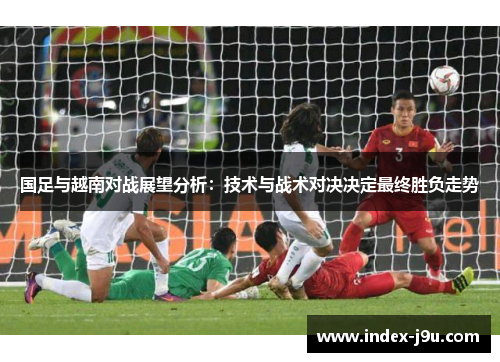国足与越南对战展望分析：技术与战术对决决定最终胜负走势