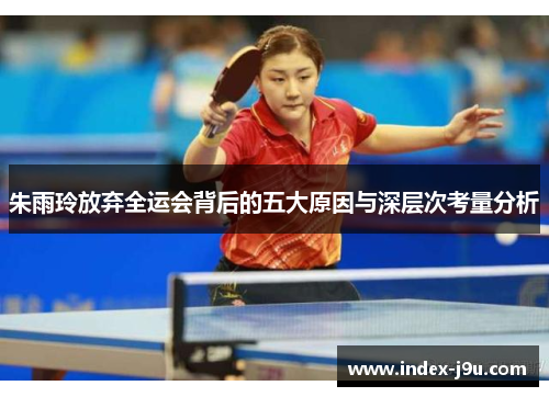 朱雨玲放弃全运会背后的五大原因与深层次考量分析