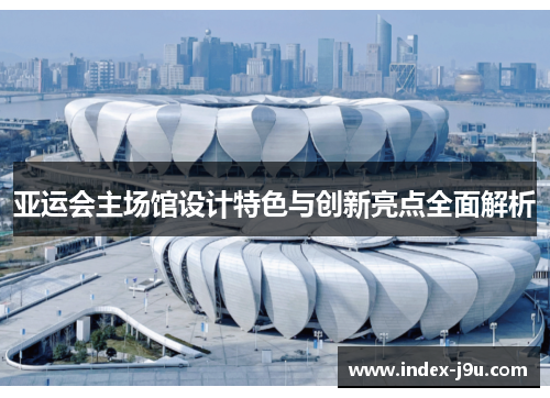 亚运会主场馆设计特色与创新亮点全面解析
