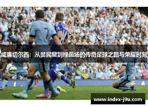 威廉切尔西：从贫民窟到绿茵场的传奇足球之路与荣耀时刻
