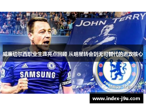威廉切尔西职业生涯亮点回顾 从明星转会到无可替代的进攻核心