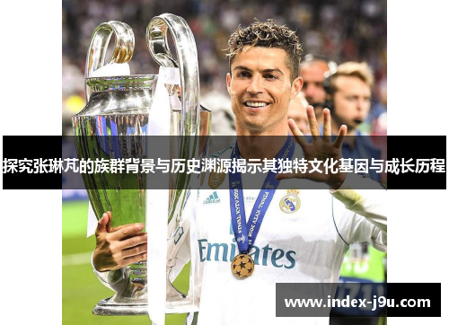 探究张琳芃的族群背景与历史渊源揭示其独特文化基因与成长历程