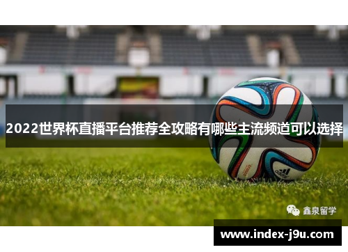 2022世界杯直播平台推荐全攻略有哪些主流频道可以选择