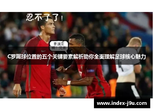 C罗踢球位置的五个关键要素解析助你全面理解足球核心魅力