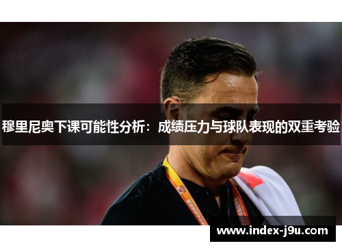 穆里尼奥下课可能性分析：成绩压力与球队表现的双重考验
