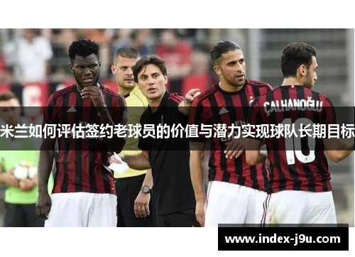 米兰如何评估签约老球员的价值与潜力实现球队长期目标
