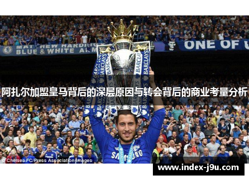 阿扎尔加盟皇马背后的深层原因与转会背后的商业考量分析