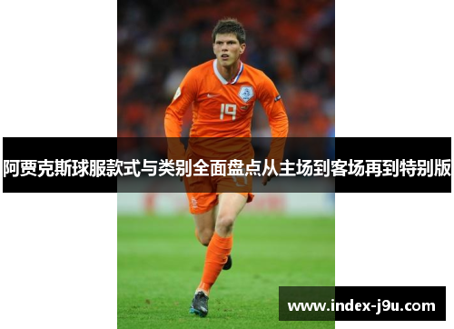 阿贾克斯球服款式与类别全面盘点从主场到客场再到特别版
