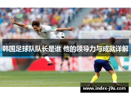 韩国足球队队长是谁 他的领导力与成就详解