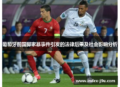 葡萄牙前国脚家暴事件引发的法律后果及社会影响分析