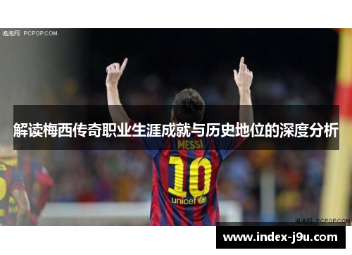 解读梅西传奇职业生涯成就与历史地位的深度分析
