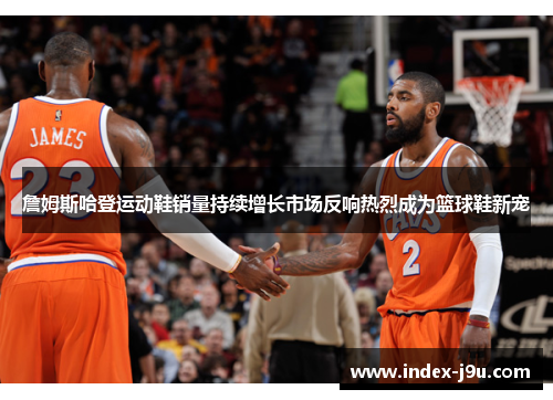 詹姆斯哈登运动鞋销量持续增长市场反响热烈成为篮球鞋新宠