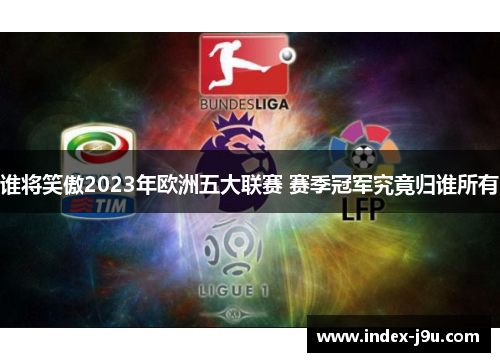 谁将笑傲2023年欧洲五大联赛 赛季冠军究竟归谁所有