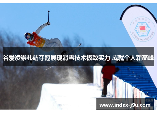 谷爱凌崇礼站夺冠展现滑雪技术极致实力 成就个人新高峰