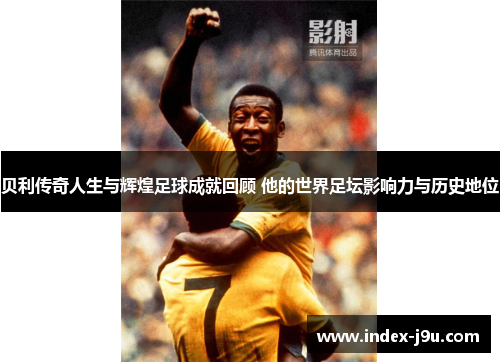 贝利传奇人生与辉煌足球成就回顾 他的世界足坛影响力与历史地位