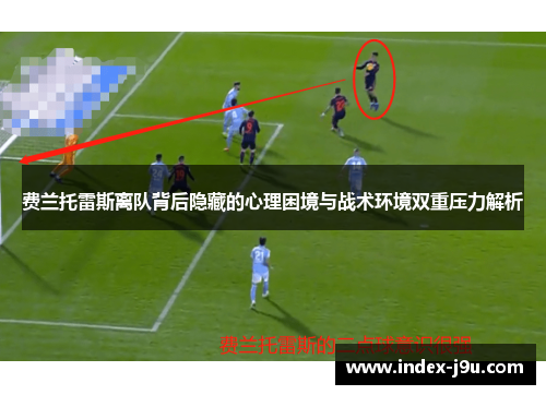 费兰托雷斯离队背后隐藏的心理困境与战术环境双重压力解析