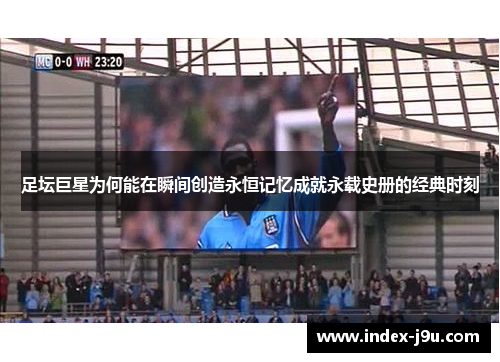 足坛巨星为何能在瞬间创造永恒记忆成就永载史册的经典时刻