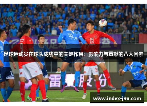 足球运动员在球队成功中的关键作用：影响力与贡献的八大因素