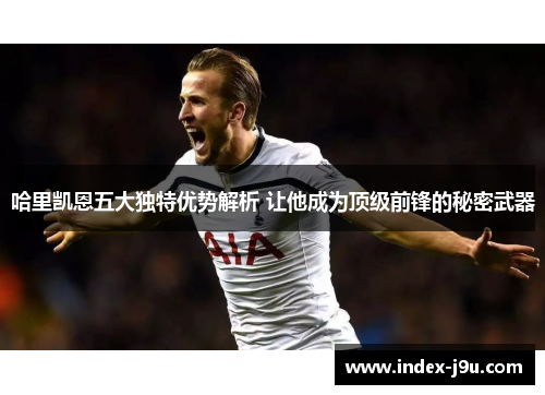 哈里凯恩五大独特优势解析 让他成为顶级前锋的秘密武器