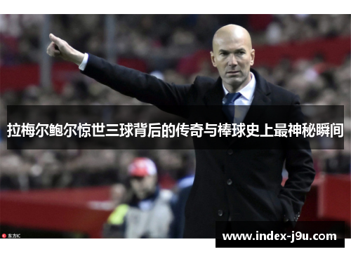 拉梅尔鲍尔惊世三球背后的传奇与棒球史上最神秘瞬间