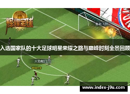 入选国家队的十大足球明星荣耀之路与巅峰时刻全景回顾