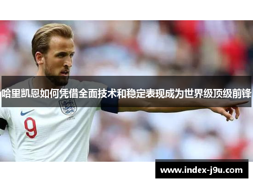 哈里凯恩如何凭借全面技术和稳定表现成为世界级顶级前锋