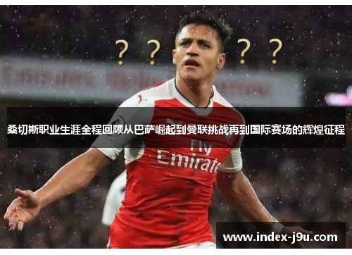 桑切斯职业生涯全程回顾从巴萨崛起到曼联挑战再到国际赛场的辉煌征程