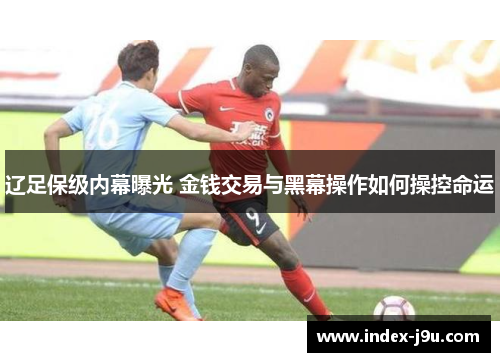 辽足保级内幕曝光 金钱交易与黑幕操作如何操控命运