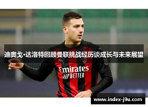 迪奥戈·达洛特回顾曼联挑战经历谈成长与未来展望
