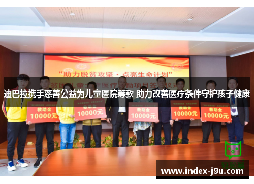 迪巴拉携手慈善公益为儿童医院筹款 助力改善医疗条件守护孩子健康