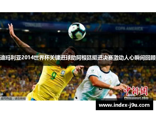 迪玛利亚2014世界杯关键进球助阿根廷挺进决赛激动人心瞬间回顾